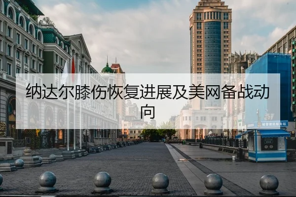 纳达尔膝伤恢复进展及美网备战动向